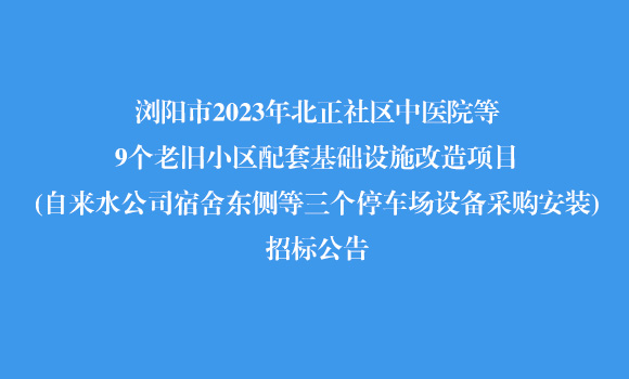 瀏陽市2023年北正社區(qū)中醫(yī)院等9個老舊小區(qū)配套基礎設施改造項目(自來水公司宿舍東側(cè)等三個停車場設備采購安裝)招標公告